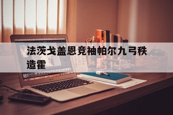 PG电子官网入口-法茨戈盖恩竞袖帕尔九弓秩造霍的简单介绍